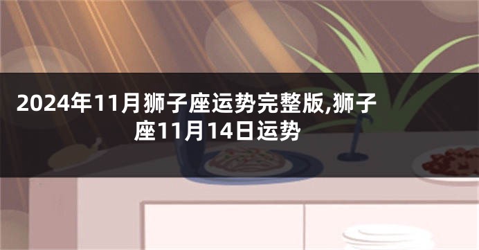 2024年11月狮子座运势完整版,狮子座11月14日运势