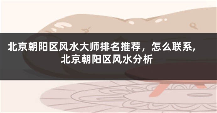 北京朝阳区风水大师排名推荐，怎么联系,北京朝阳区风水分析