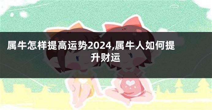 属牛怎样提高运势2024,属牛人如何提升财运
