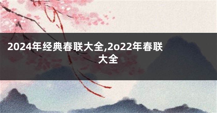 2024年经典春联大全,2o22年春联大全
