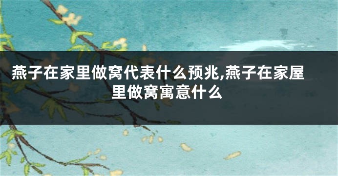 燕子在家里做窝代表什么预兆,燕子在家屋里做窝寓意什么