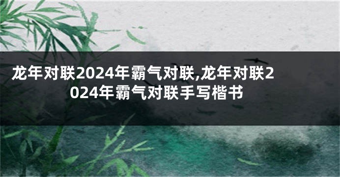 龙年对联2024年霸气对联,龙年对联2024年霸气对联手写楷书