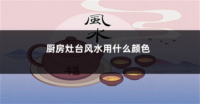 厨房灶台风水用什么颜色