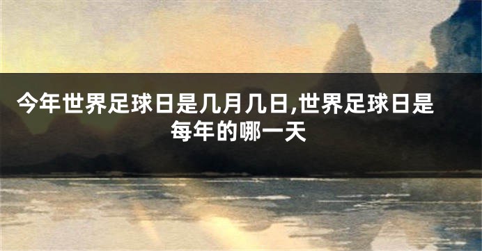 今年世界足球日是几月几日,世界足球日是每年的哪一天