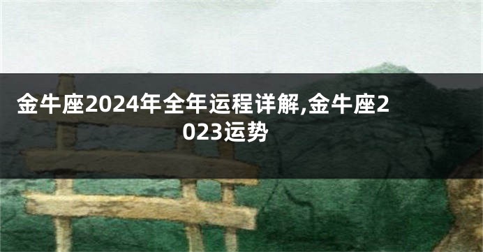 金牛座2024年全年运程详解,金牛座2023运势