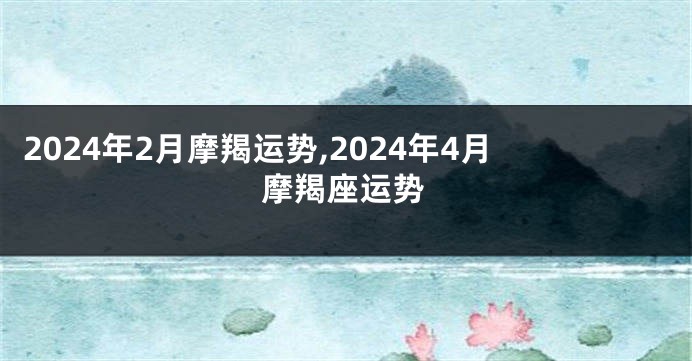2024年2月摩羯运势,2024年4月摩羯座运势