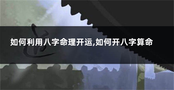 如何利用八字命理开运,如何开八字算命
