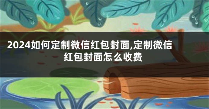 2024如何定制微信红包封面,定制微信红包封面怎么收费