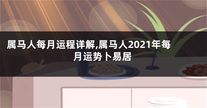 属马人每月运程详解,属马人2021年每月运势卜易居