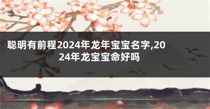 聪明有前程2024年龙年宝宝名字,2024年龙宝宝命好吗