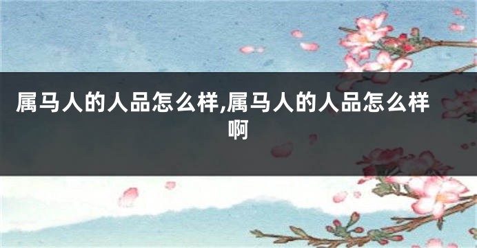 属马人的人品怎么样,属马人的人品怎么样啊