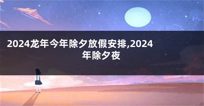 2024龙年今年除夕放假安排,2024年除夕夜
