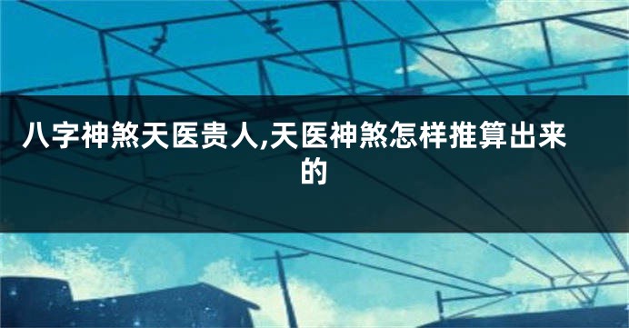 八字神煞天医贵人,天医神煞怎样推算出来的