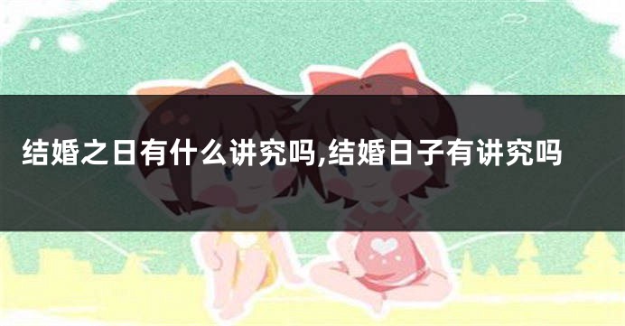 结婚之日有什么讲究吗,结婚日子有讲究吗