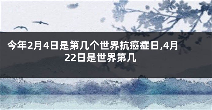 今年2月4日是第几个世界抗癌症日,4月22日是世界第几