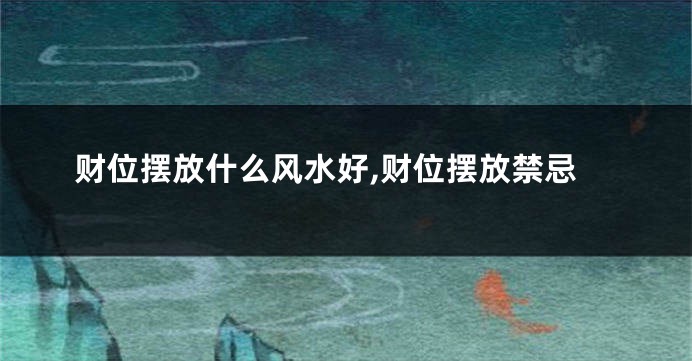 财位摆放什么风水好,财位摆放禁忌