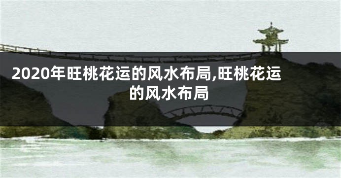 2020年旺桃花运的风水布局,旺桃花运的风水布局
