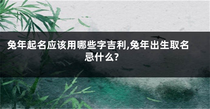 兔年起名应该用哪些字吉利,兔年出生取名忌什么?
