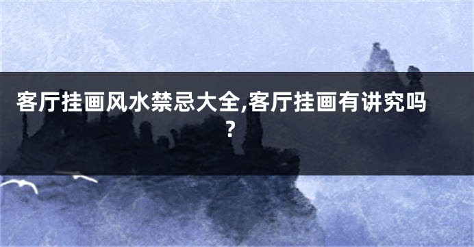 客厅挂画风水禁忌大全,客厅挂画有讲究吗?