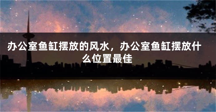 办公室鱼缸摆放的风水，办公室鱼缸摆放什么位置最佳