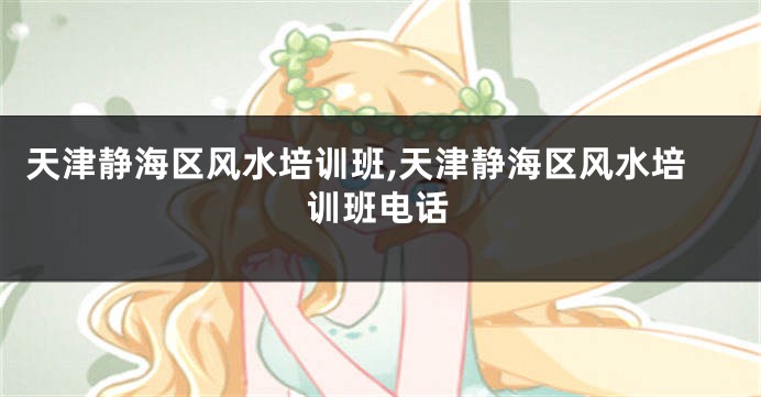 天津静海区风水培训班,天津静海区风水培训班电话