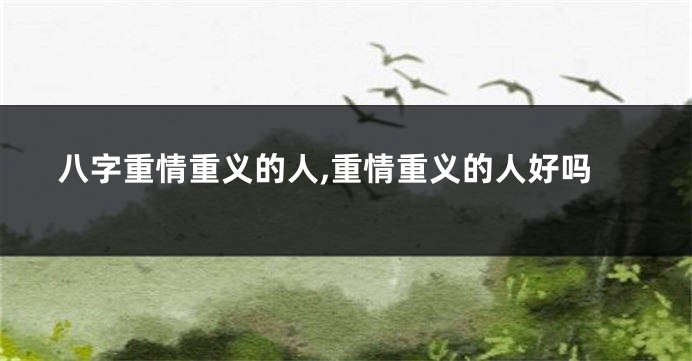 八字重情重义的人,重情重义的人好吗