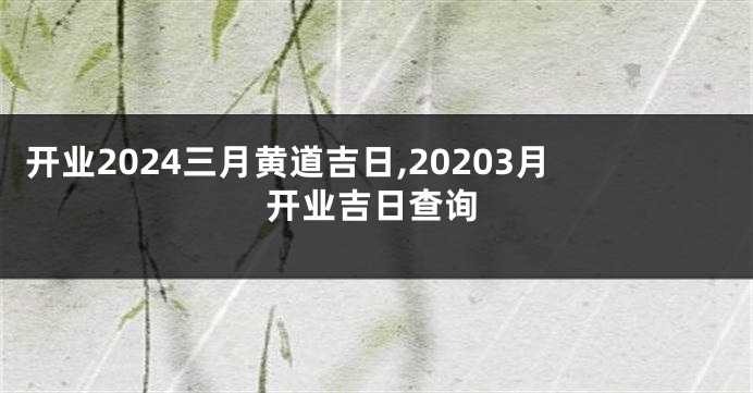 开业2024三月黄道吉日,20203月开业吉日查询