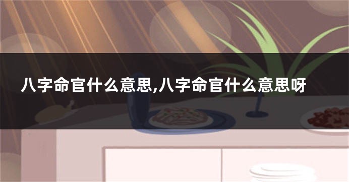 八字命官什么意思,八字命官什么意思呀