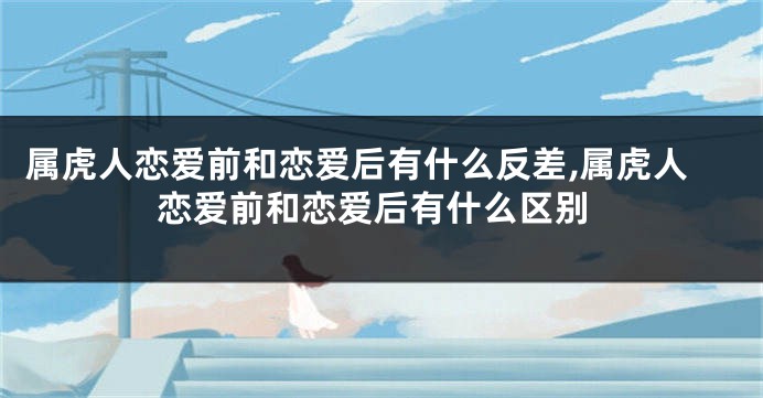属虎人恋爱前和恋爱后有什么反差,属虎人恋爱前和恋爱后有什么区别