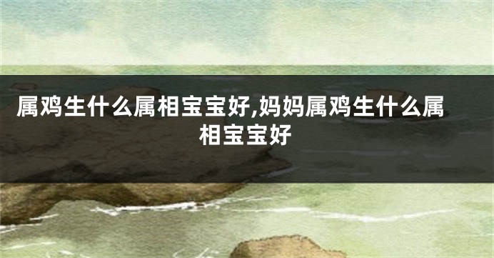 属鸡生什么属相宝宝好,妈妈属鸡生什么属相宝宝好