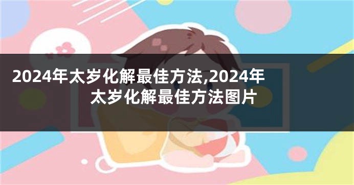 2024年太岁化解最佳方法,2024年太岁化解最佳方法图片