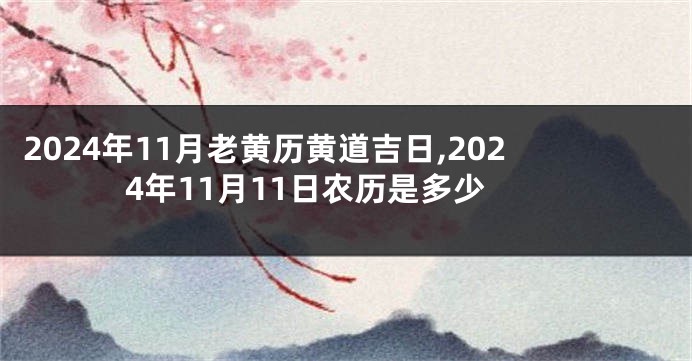 2024年11月老黄历黄道吉日,2024年11月11日农历是多少