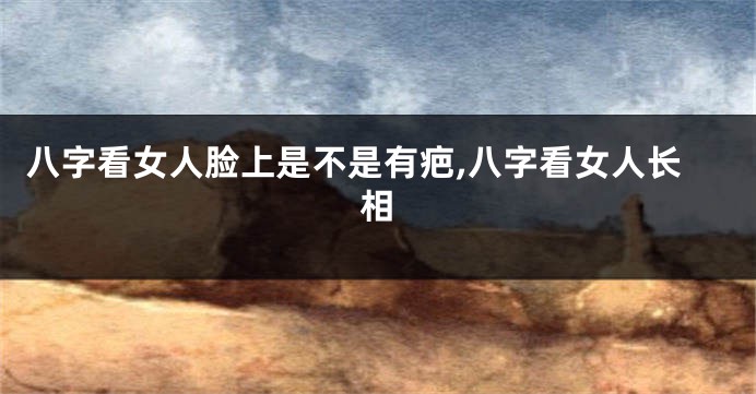 八字看女人脸上是不是有疤,八字看女人长相