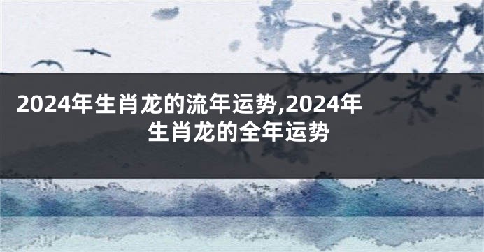2024年生肖龙的流年运势,2024年生肖龙的全年运势