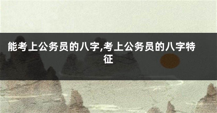 能考上公务员的八字,考上公务员的八字特征