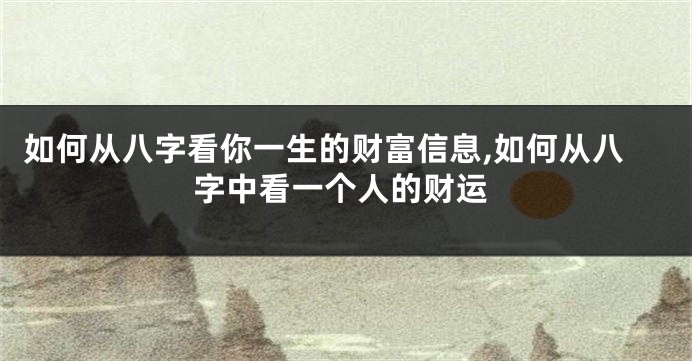 如何从八字看你一生的财富信息,如何从八字中看一个人的财运