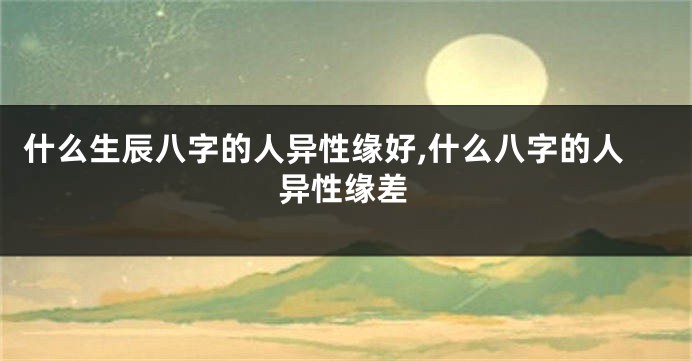 什么生辰八字的人异性缘好,什么八字的人异性缘差