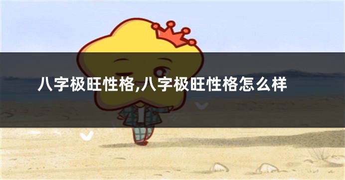 八字极旺性格,八字极旺性格怎么样