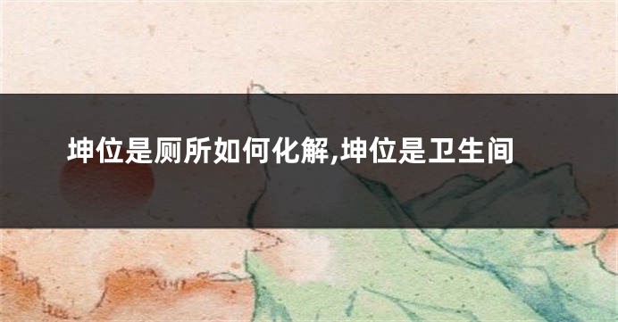 坤位是厕所如何化解,坤位是卫生间