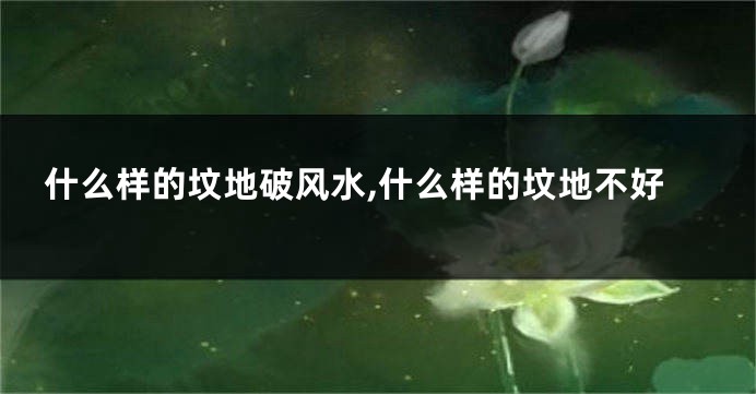 什么样的坟地破风水,什么样的坟地不好