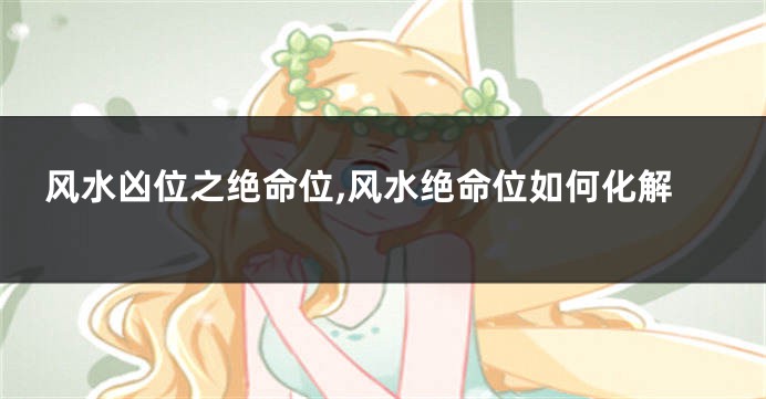 风水凶位之绝命位,风水绝命位如何化解