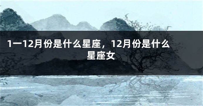1一12月份是什么星座，12月份是什么星座女