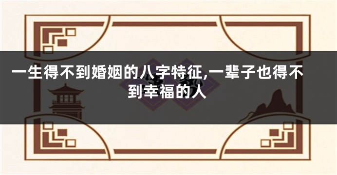 一生得不到婚姻的八字特征,一辈子也得不到幸福的人