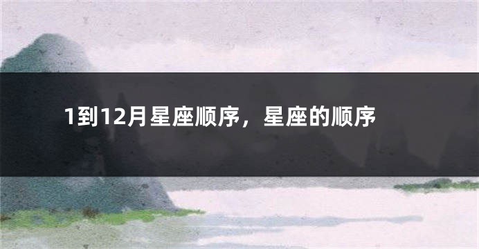 1到12月星座顺序，星座的顺序