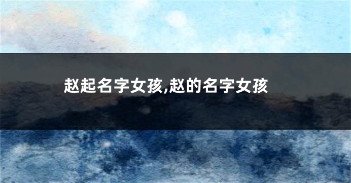 赵起名字女孩,赵的名字女孩