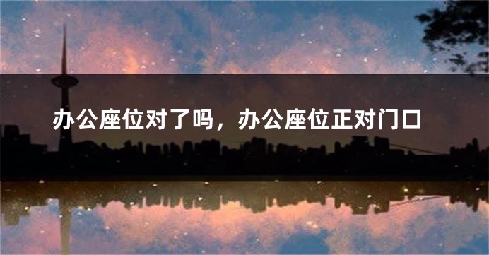 办公座位对了吗，办公座位正对门口