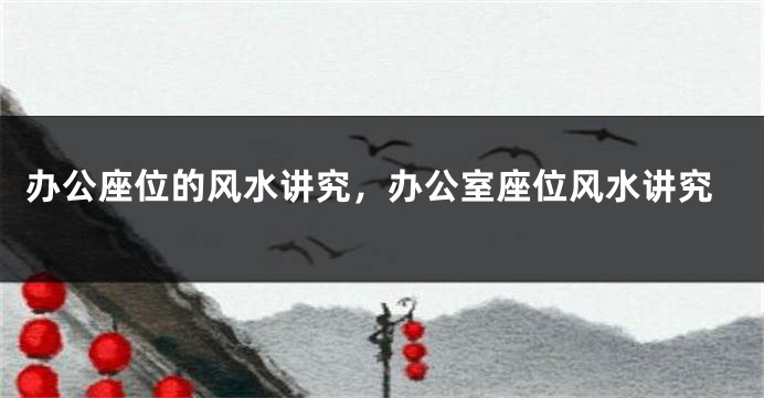 办公座位的风水讲究，办公室座位风水讲究