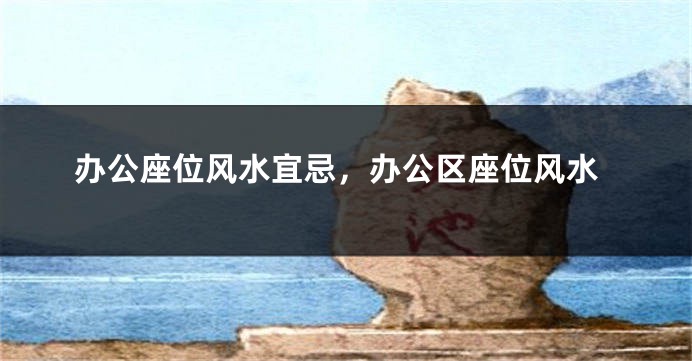 办公座位风水宜忌，办公区座位风水