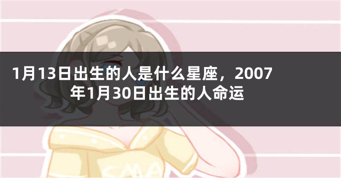 1月13日出生的人是什么星座，2007年1月30日出生的人命运