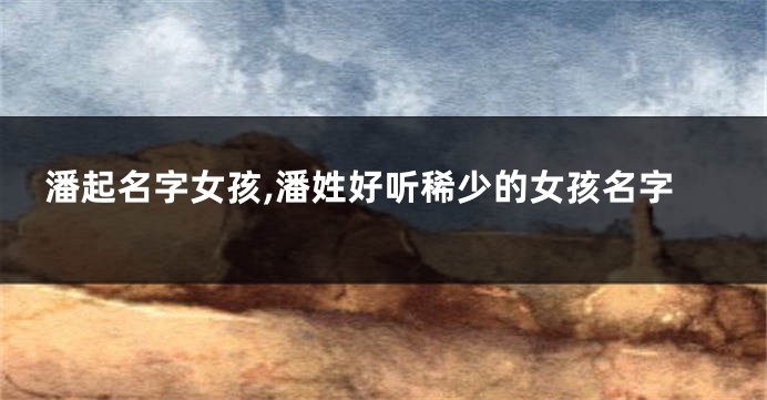潘起名字女孩,潘姓好听稀少的女孩名字